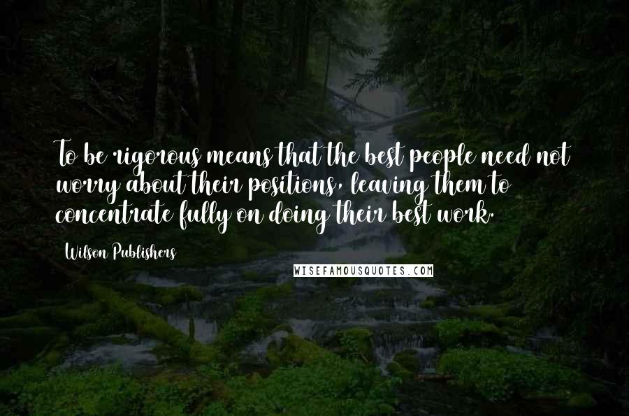 Wilson Publishers Quotes: To be rigorous means that the best people need not worry about their positions, leaving them to concentrate fully on doing their best work.