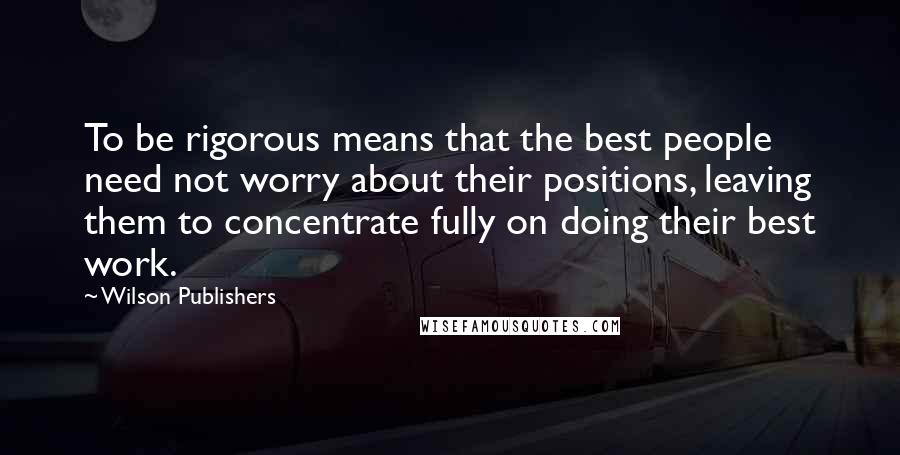 Wilson Publishers Quotes: To be rigorous means that the best people need not worry about their positions, leaving them to concentrate fully on doing their best work.