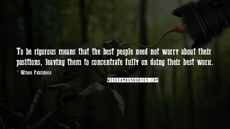 Wilson Publishers Quotes: To be rigorous means that the best people need not worry about their positions, leaving them to concentrate fully on doing their best work.