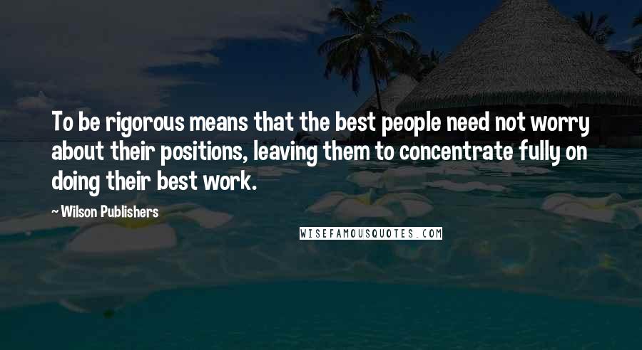 Wilson Publishers Quotes: To be rigorous means that the best people need not worry about their positions, leaving them to concentrate fully on doing their best work.