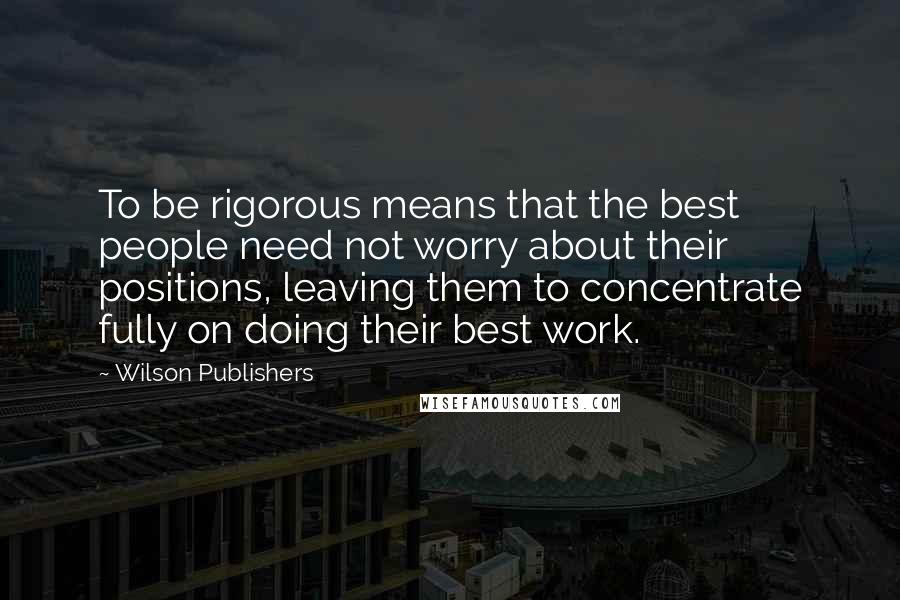 Wilson Publishers Quotes: To be rigorous means that the best people need not worry about their positions, leaving them to concentrate fully on doing their best work.