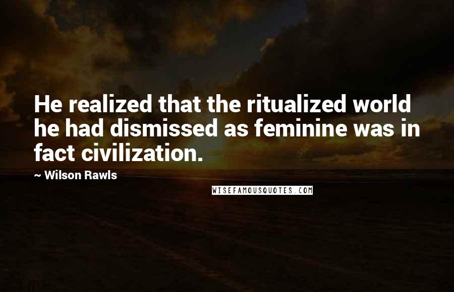 Wilson Rawls Quotes: He realized that the ritualized world he had dismissed as feminine was in fact civilization.