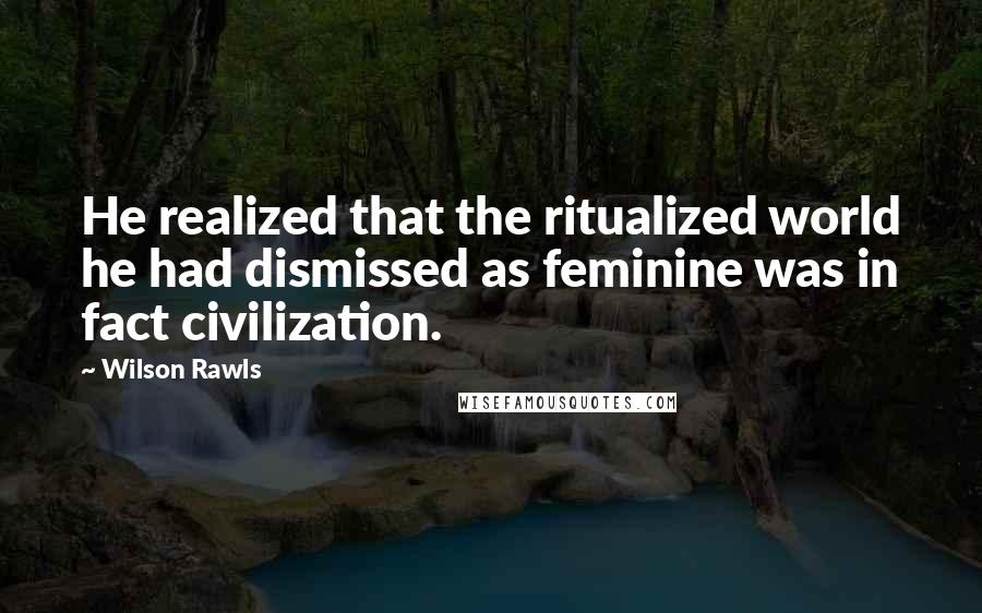 Wilson Rawls Quotes: He realized that the ritualized world he had dismissed as feminine was in fact civilization.