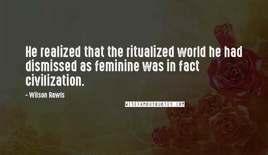 Wilson Rawls Quotes: He realized that the ritualized world he had dismissed as feminine was in fact civilization.