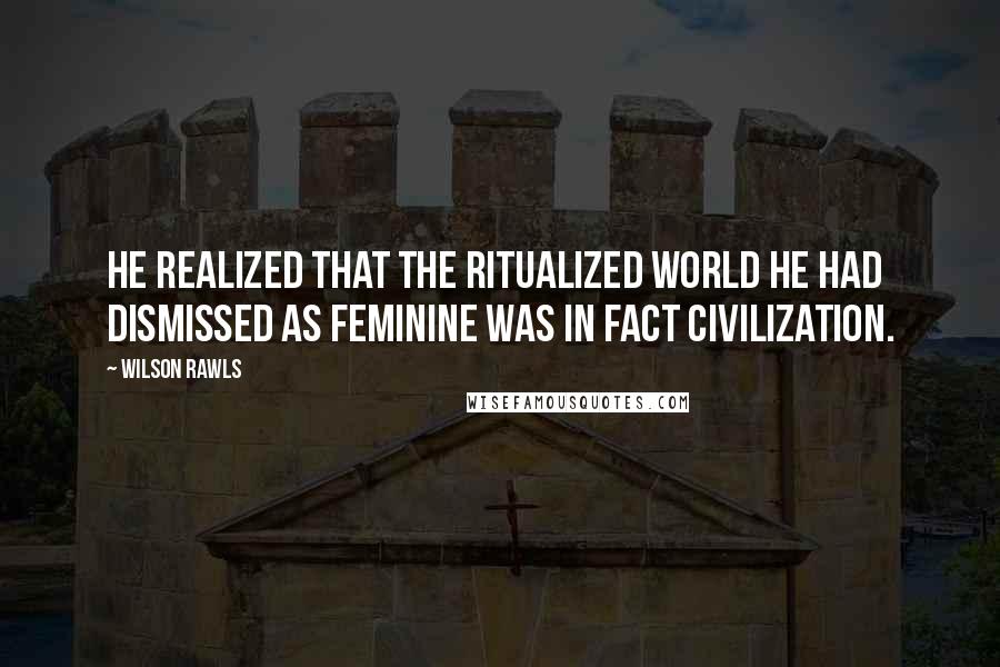 Wilson Rawls Quotes: He realized that the ritualized world he had dismissed as feminine was in fact civilization.