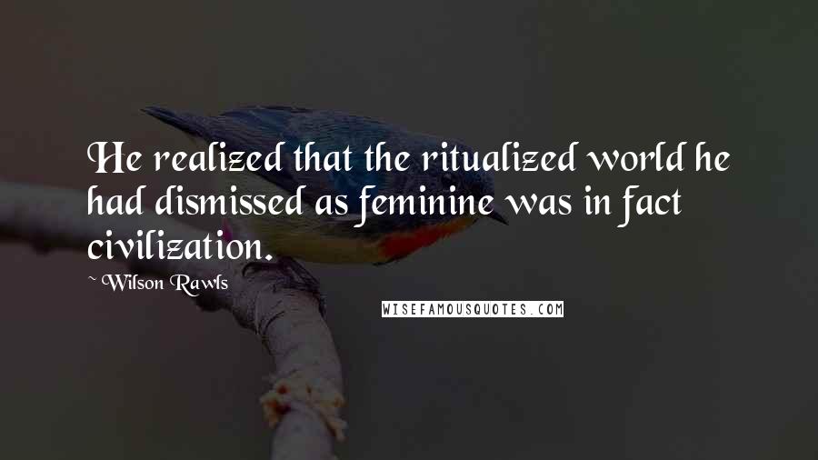 Wilson Rawls Quotes: He realized that the ritualized world he had dismissed as feminine was in fact civilization.