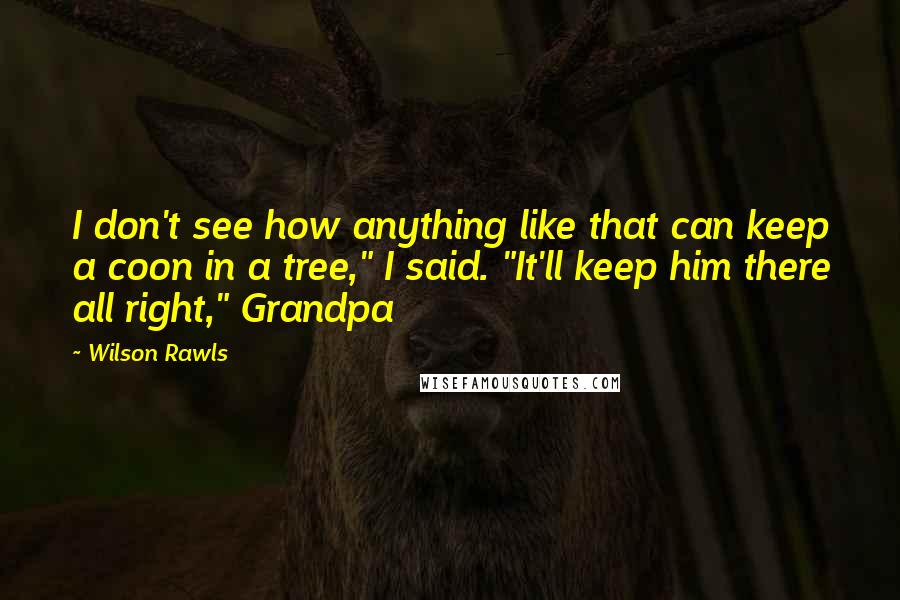 Wilson Rawls Quotes: I don't see how anything like that can keep a coon in a tree," I said. "It'll keep him there all right," Grandpa
