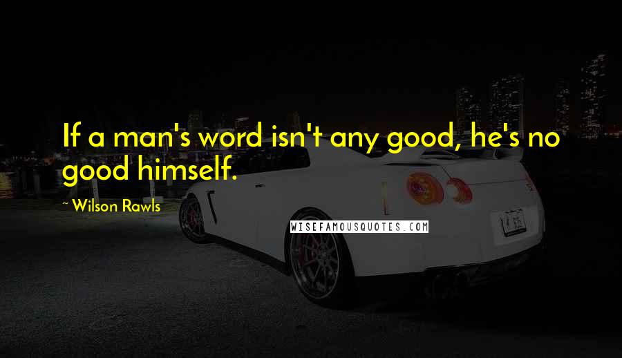 Wilson Rawls Quotes: If a man's word isn't any good, he's no good himself.