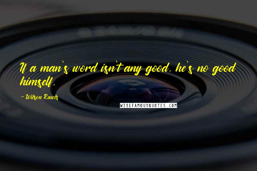 Wilson Rawls Quotes: If a man's word isn't any good, he's no good himself.