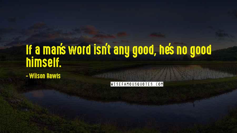 Wilson Rawls Quotes: If a man's word isn't any good, he's no good himself.