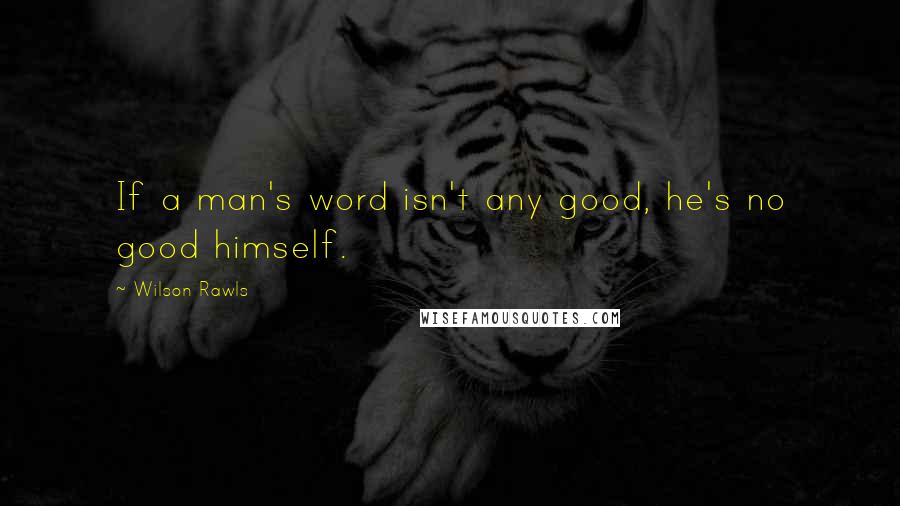 Wilson Rawls Quotes: If a man's word isn't any good, he's no good himself.