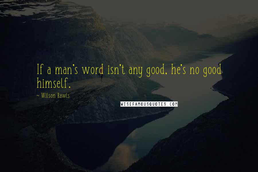 Wilson Rawls Quotes: If a man's word isn't any good, he's no good himself.