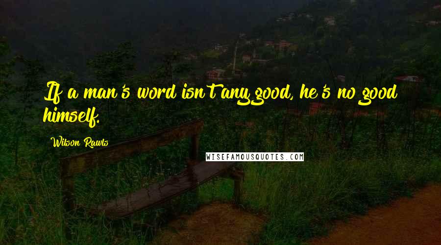 Wilson Rawls Quotes: If a man's word isn't any good, he's no good himself.