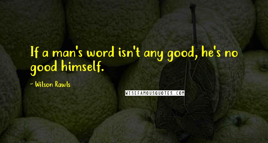 Wilson Rawls Quotes: If a man's word isn't any good, he's no good himself.