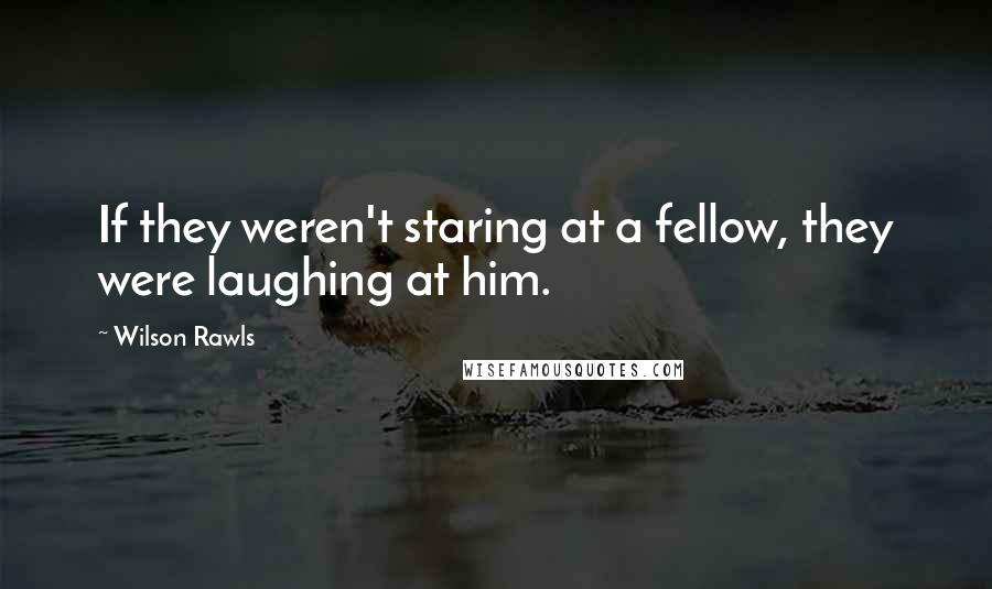 Wilson Rawls Quotes: If they weren't staring at a fellow, they were laughing at him.