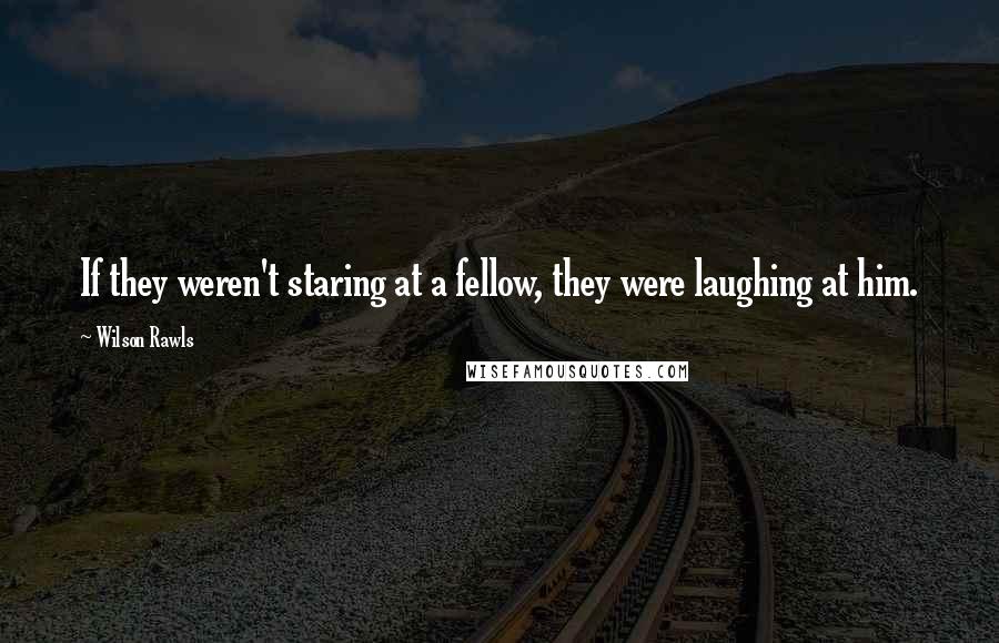 Wilson Rawls Quotes: If they weren't staring at a fellow, they were laughing at him.