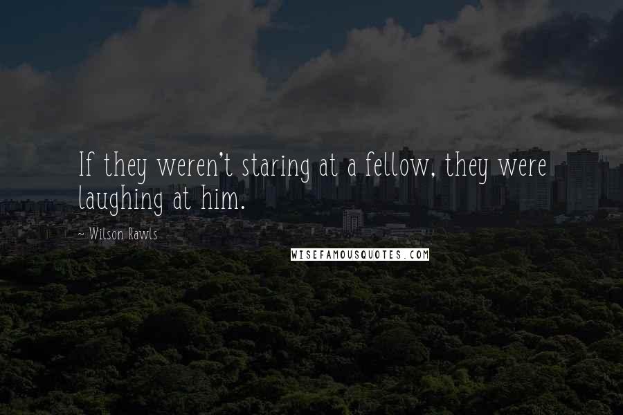 Wilson Rawls Quotes: If they weren't staring at a fellow, they were laughing at him.