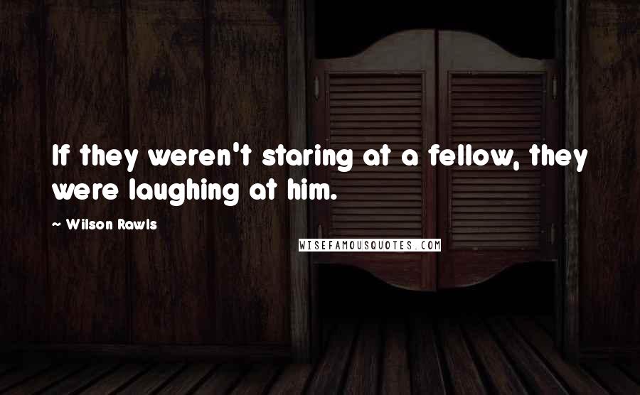 Wilson Rawls Quotes: If they weren't staring at a fellow, they were laughing at him.