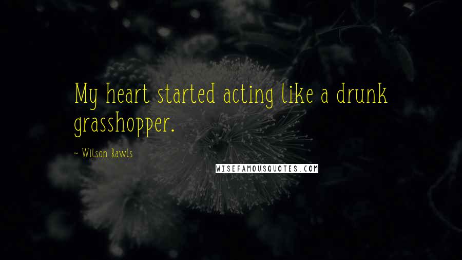 Wilson Rawls Quotes: My heart started acting like a drunk grasshopper.