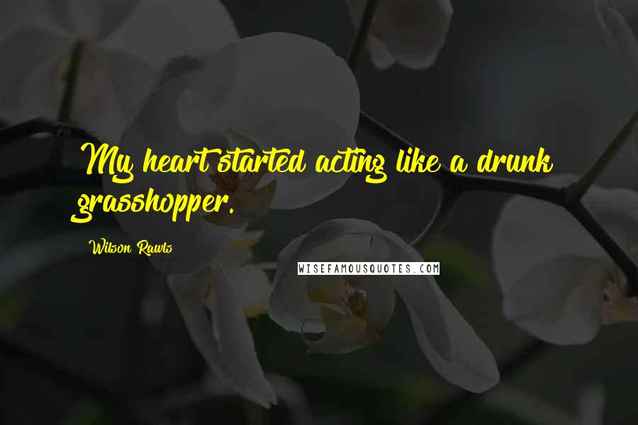 Wilson Rawls Quotes: My heart started acting like a drunk grasshopper.