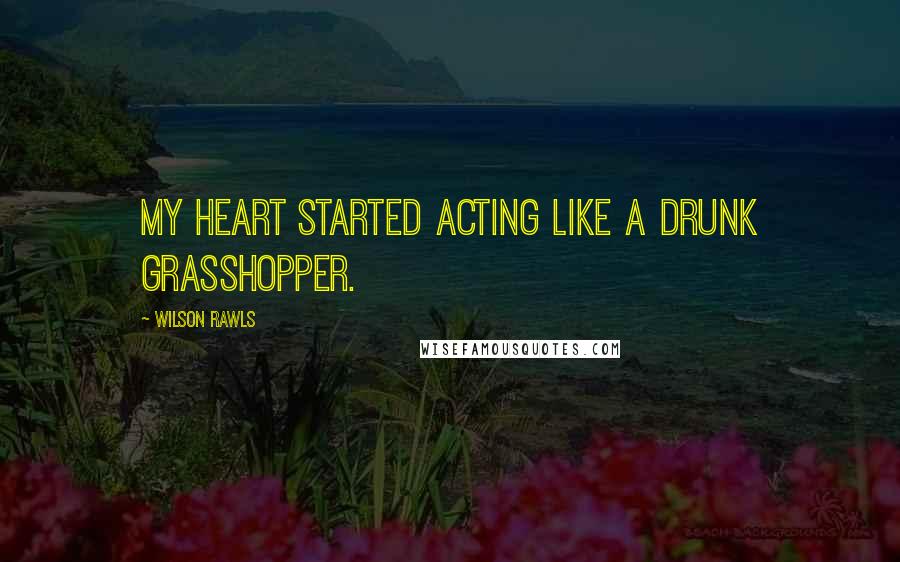 Wilson Rawls Quotes: My heart started acting like a drunk grasshopper.