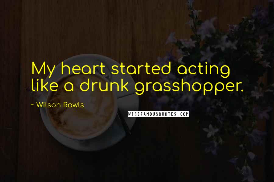 Wilson Rawls Quotes: My heart started acting like a drunk grasshopper.