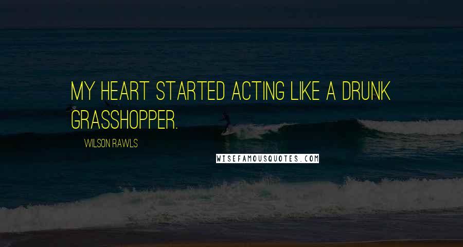 Wilson Rawls Quotes: My heart started acting like a drunk grasshopper.