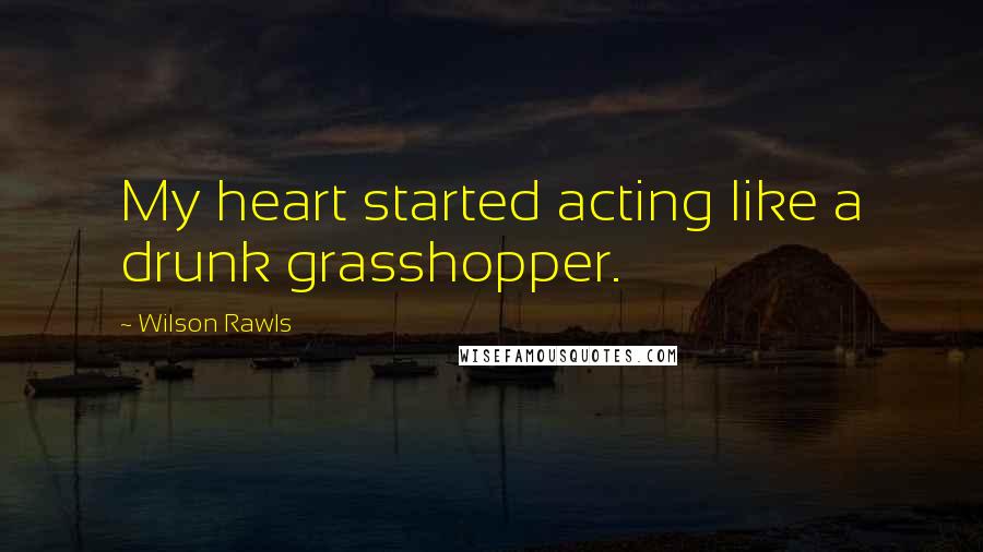 Wilson Rawls Quotes: My heart started acting like a drunk grasshopper.