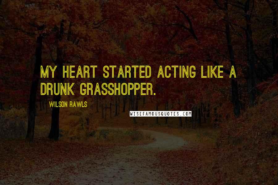 Wilson Rawls Quotes: My heart started acting like a drunk grasshopper.