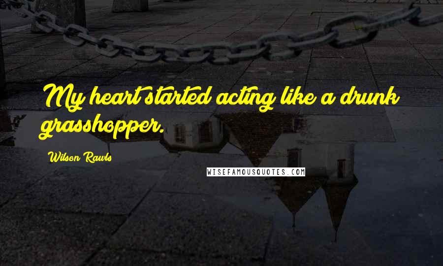 Wilson Rawls Quotes: My heart started acting like a drunk grasshopper.