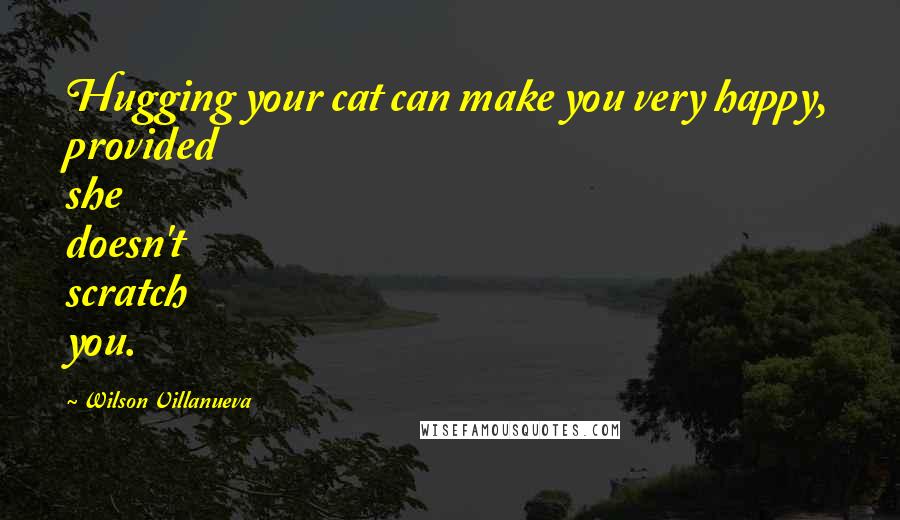 Wilson Villanueva Quotes: Hugging your cat can make you very happy, provided she doesn't scratch you.