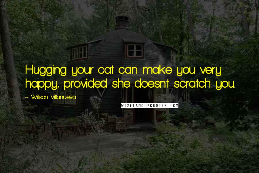 Wilson Villanueva Quotes: Hugging your cat can make you very happy, provided she doesn't scratch you.