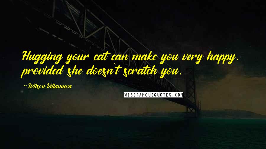 Wilson Villanueva Quotes: Hugging your cat can make you very happy, provided she doesn't scratch you.