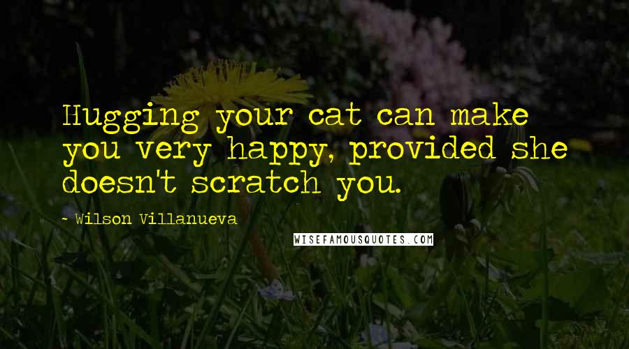 Wilson Villanueva Quotes: Hugging your cat can make you very happy, provided she doesn't scratch you.
