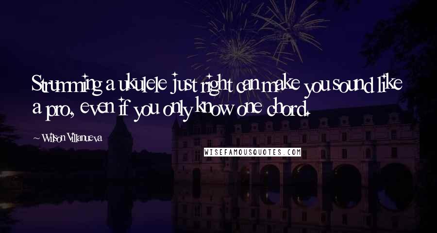 Wilson Villanueva Quotes: Strumming a ukulele just right can make you sound like a pro, even if you only know one chord.
