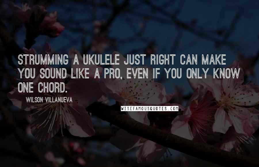 Wilson Villanueva Quotes: Strumming a ukulele just right can make you sound like a pro, even if you only know one chord.