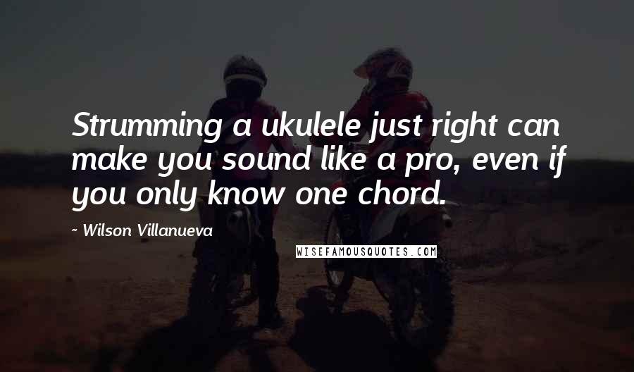 Wilson Villanueva Quotes: Strumming a ukulele just right can make you sound like a pro, even if you only know one chord.