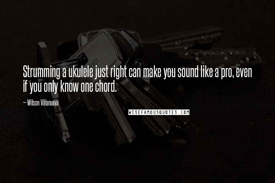 Wilson Villanueva Quotes: Strumming a ukulele just right can make you sound like a pro, even if you only know one chord.