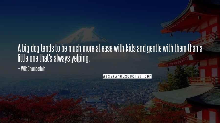 Wilt Chamberlain Quotes: A big dog tends to be much more at ease with kids and gentle with them than a little one that's always yelping.