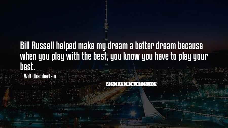 Wilt Chamberlain Quotes: Bill Russell helped make my dream a better dream because when you play with the best, you know you have to play your best.