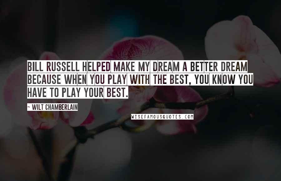 Wilt Chamberlain Quotes: Bill Russell helped make my dream a better dream because when you play with the best, you know you have to play your best.