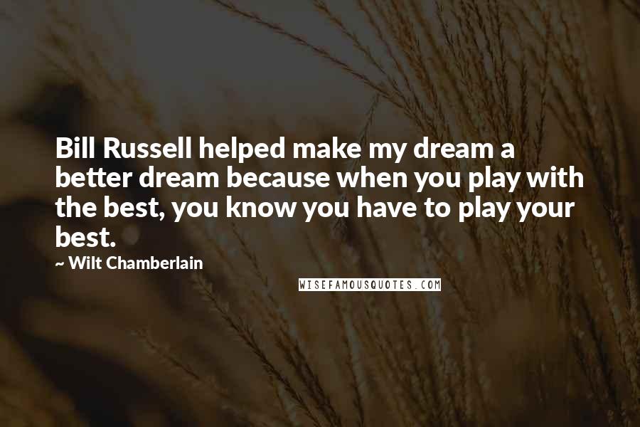 Wilt Chamberlain Quotes: Bill Russell helped make my dream a better dream because when you play with the best, you know you have to play your best.