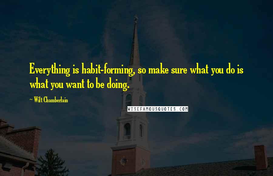 Wilt Chamberlain Quotes: Everything is habit-forming, so make sure what you do is what you want to be doing.