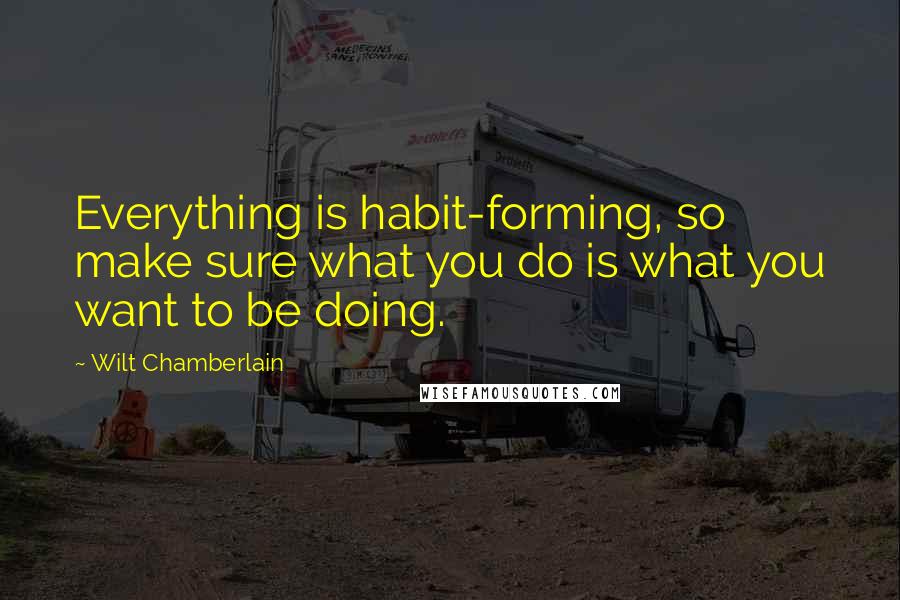 Wilt Chamberlain Quotes: Everything is habit-forming, so make sure what you do is what you want to be doing.