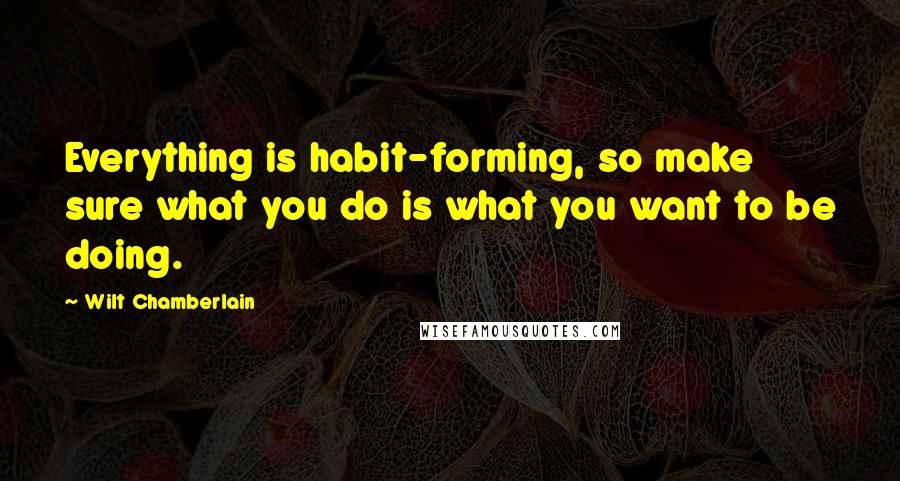 Wilt Chamberlain Quotes: Everything is habit-forming, so make sure what you do is what you want to be doing.