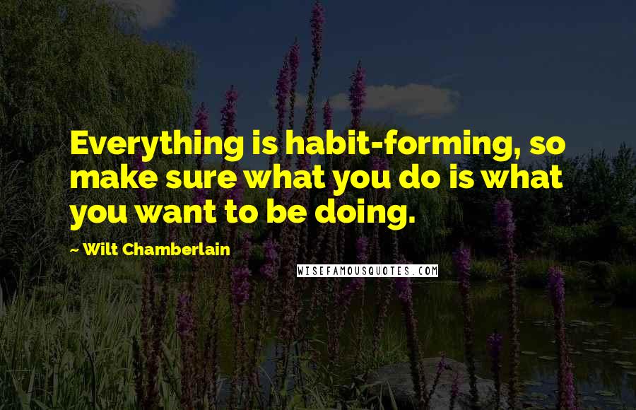 Wilt Chamberlain Quotes: Everything is habit-forming, so make sure what you do is what you want to be doing.