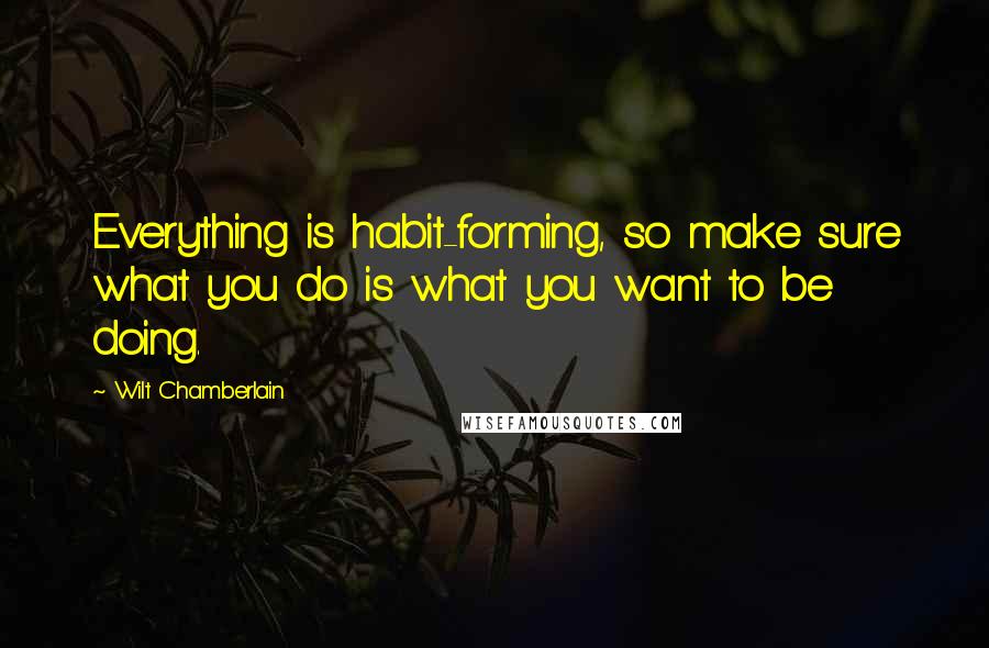 Wilt Chamberlain Quotes: Everything is habit-forming, so make sure what you do is what you want to be doing.