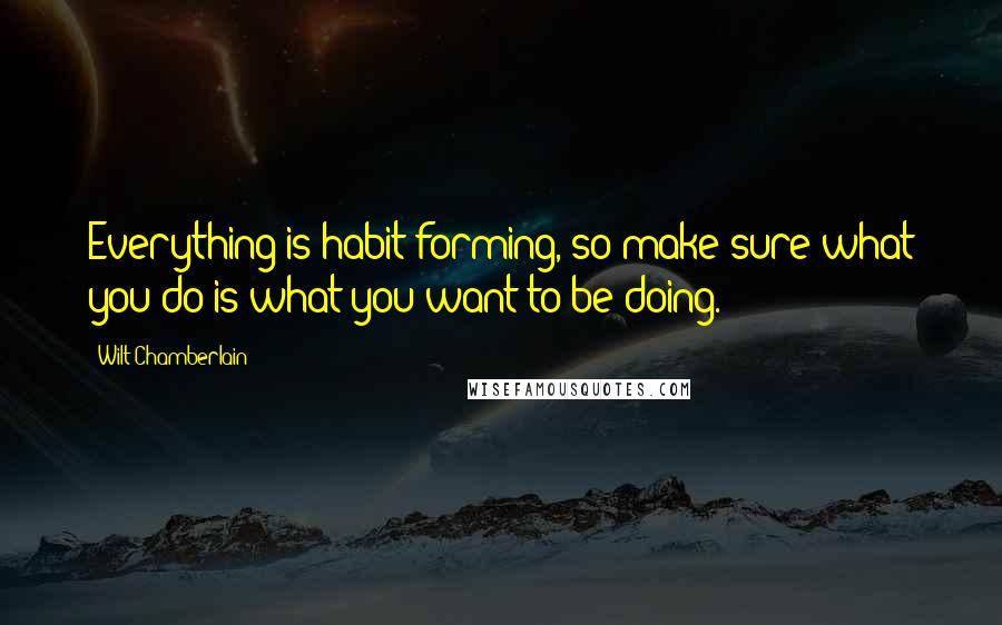 Wilt Chamberlain Quotes: Everything is habit-forming, so make sure what you do is what you want to be doing.