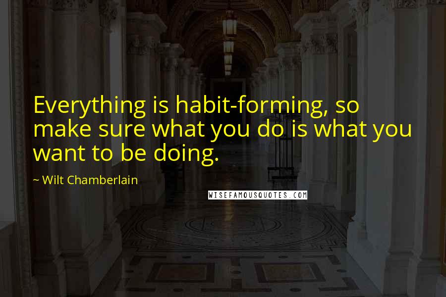 Wilt Chamberlain Quotes: Everything is habit-forming, so make sure what you do is what you want to be doing.