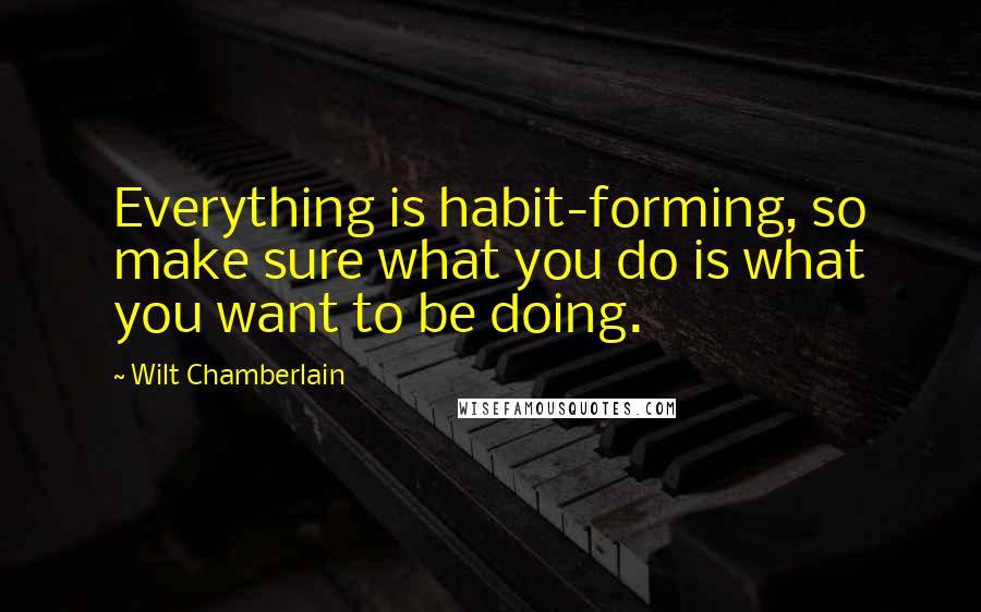 Wilt Chamberlain Quotes: Everything is habit-forming, so make sure what you do is what you want to be doing.